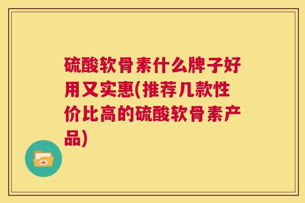 硫酸软骨素什么牌子好用又实惠(推荐几款性价比高的硫酸软骨素产品)