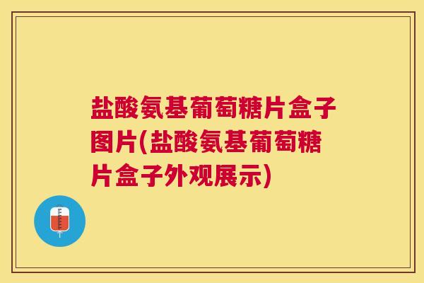 盐酸氨基葡萄糖片盒子图片(盐酸氨基葡萄糖片盒子外观展示)