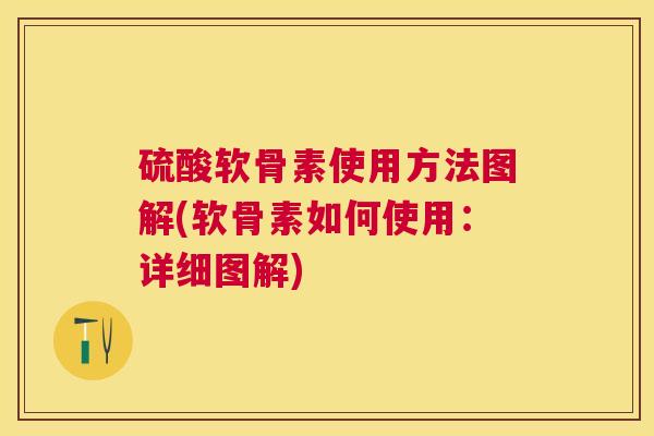 硫酸软骨素使用方法图解(软骨素如何使用：详细图解)