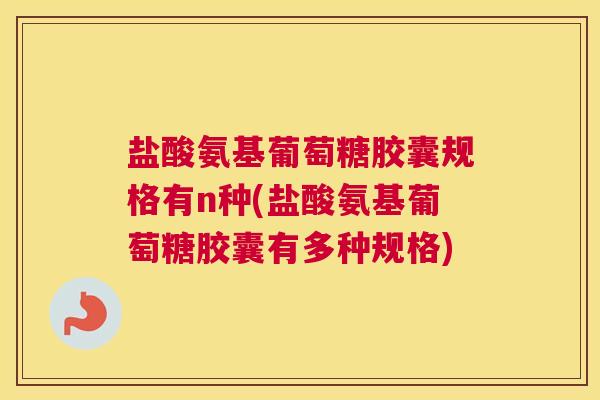 盐酸氨基葡萄糖胶囊规格有n种(盐酸氨基葡萄糖胶囊有多种规格)