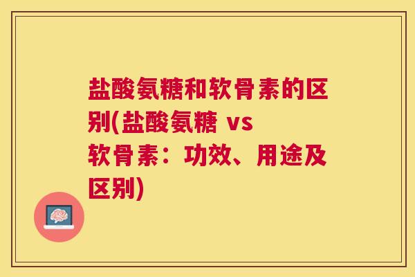 盐酸氨糖和软骨素的区别(盐酸氨糖 vs 软骨素：功效、用途及区别)