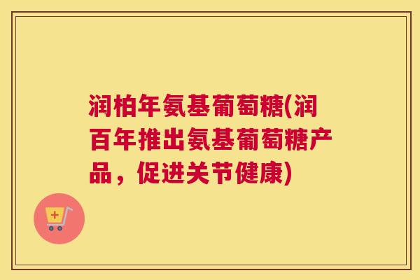 润柏年氨基葡萄糖(润百年推出氨基葡萄糖产品，促进关节健康)