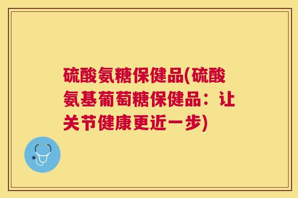 硫酸氨糖保健品(硫酸氨基葡萄糖保健品：让关节健康更近一步)