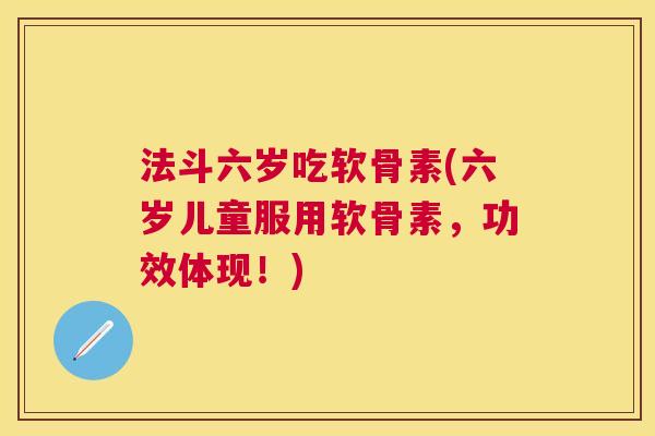 法斗六岁吃软骨素(六岁儿童服用软骨素，功效体现！)