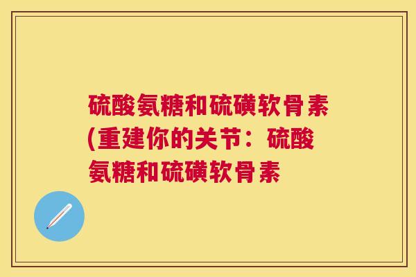 硫酸氨糖和硫磺软骨素(重建你的关节：硫酸氨糖和硫磺软骨素