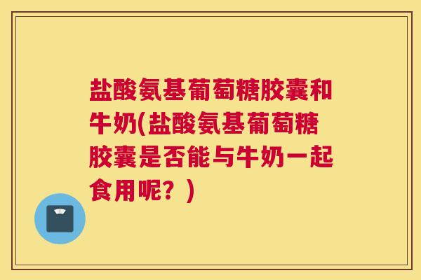 盐酸氨基葡萄糖胶囊和牛奶(盐酸氨基葡萄糖胶囊是否能与牛奶一起食用呢?) 盐酸氨基葡萄糖胶囊和牛奶(盐酸氨基葡萄糖胶囊是否能与牛奶一起食用呢?)