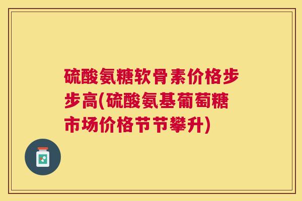 硫酸氨糖软骨素价格步步高(硫酸氨基葡萄糖市场价格节节攀升)