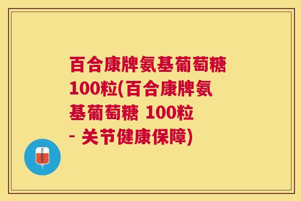 百合康牌氨基葡萄糖 100粒(百合康牌氨基葡萄糖 100粒 - 关节健康保障)
