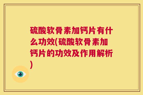 硫酸软骨素加钙片有什么功效(硫酸软骨素加钙片的功效及作用解析)