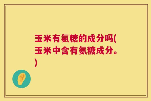 玉米有氨糖的成分吗(玉米中含有氨糖成分。)