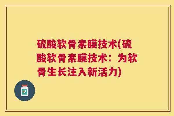 硫酸软骨素膜技术(硫酸软骨素膜技术：为软骨生长注入新活力)