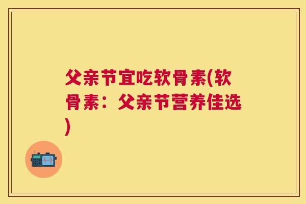 父亲节宜吃软骨素(软骨素：父亲节营养佳选)