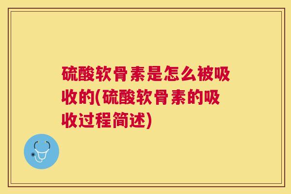 硫酸软骨素是怎么被吸收的(硫酸软骨素的吸收过程简述)
