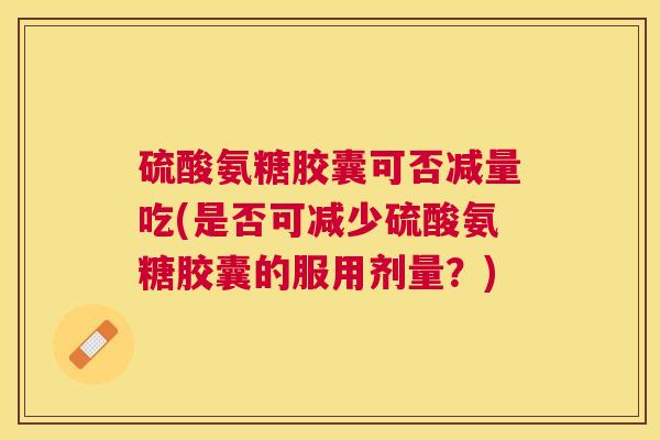 硫酸氨糖胶囊可否减量吃(是否可减少硫酸氨糖胶囊的服用剂量？)