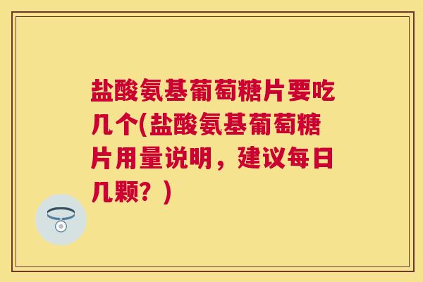 盐酸氨基葡萄糖片要吃几个(盐酸氨基葡萄糖片用量说明，建议每日几颗？)