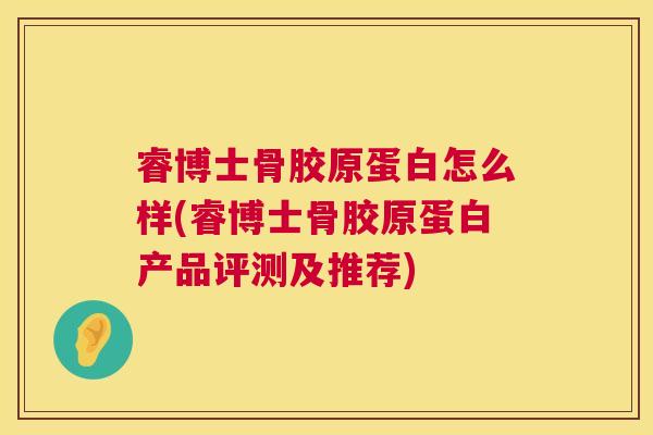 睿博士骨胶原蛋白怎么样(睿博士骨胶原蛋白产品评测及推荐)