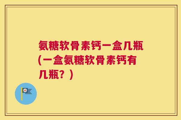 氨糖软骨素钙一盒几瓶(一盒氨糖软骨素钙有几瓶？)