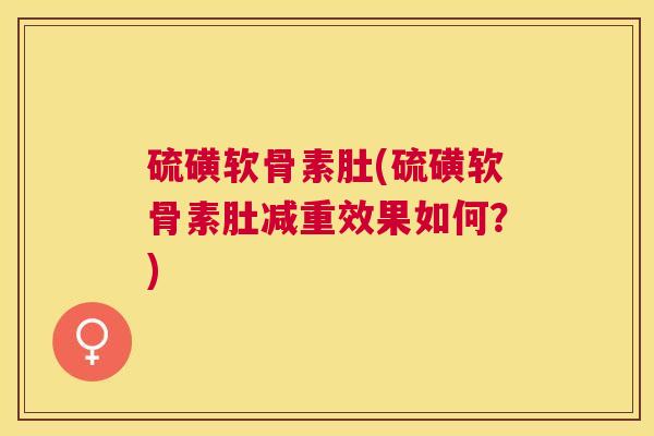 硫磺软骨素肚(硫磺软骨素肚减重效果如何？)