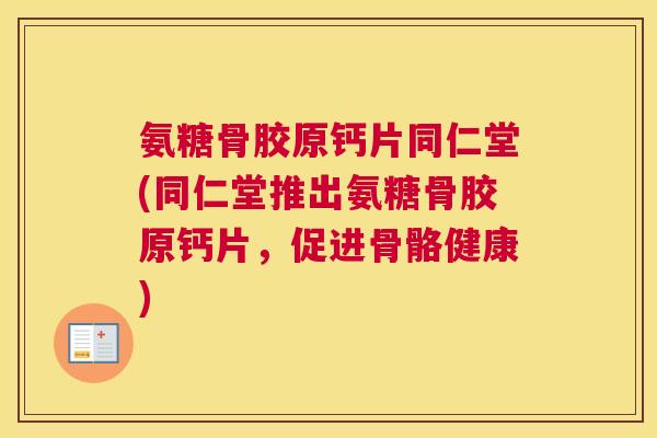 氨糖骨胶原钙片同仁堂(同仁堂推出氨糖骨胶原钙片，促进骨骼健康)