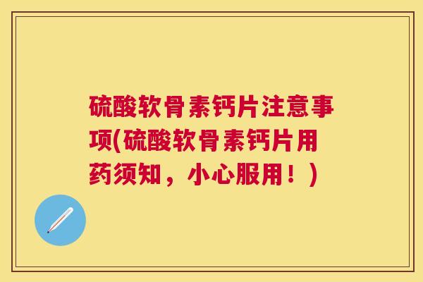 硫酸软骨素钙片注意事项(硫酸软骨素钙片用药须知,小心服用!) 硫酸软骨素钙片注意事项(硫酸软骨素钙片用药须知,小心服用!)