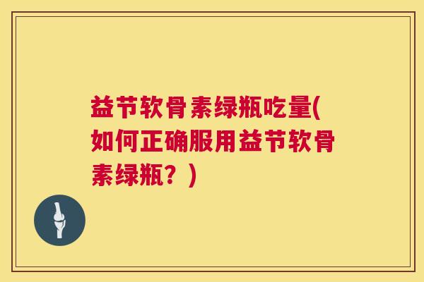 益节软骨素绿瓶吃量(如何正确服用益节软骨素绿瓶？)