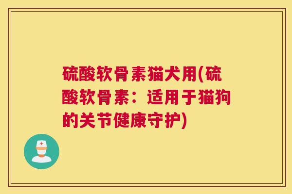 硫酸软骨素猫犬用(硫酸软骨素：适用于猫狗的关节健康守护)