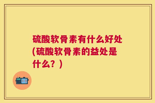 硫酸软骨素有什么好处(硫酸软骨素的益处是什么？)