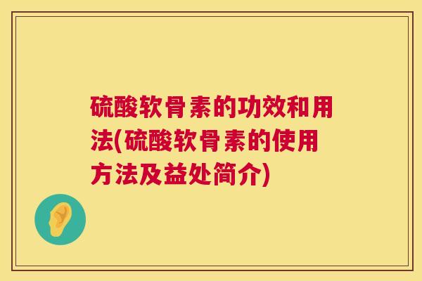 硫酸软骨素的功效和用法(硫酸软骨素的使用方法及益处简介)