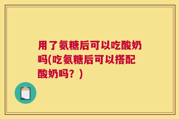 用了氨糖后可以吃酸奶吗(吃氨糖后可以搭配酸奶吗？)