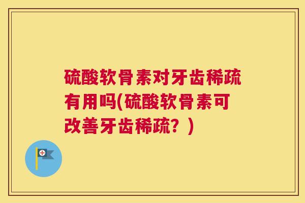硫酸软骨素对牙齿稀疏有用吗(硫酸软骨素可改善牙齿稀疏？)