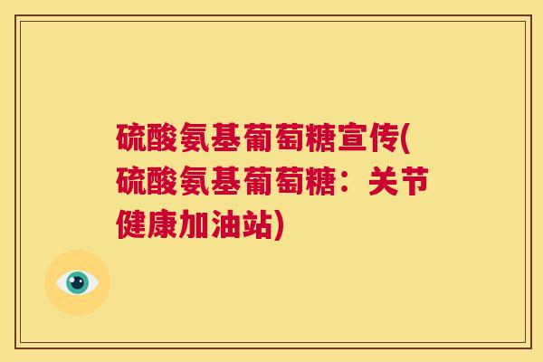 硫酸氨基葡萄糖宣传(硫酸氨基葡萄糖：关节健康加油站)