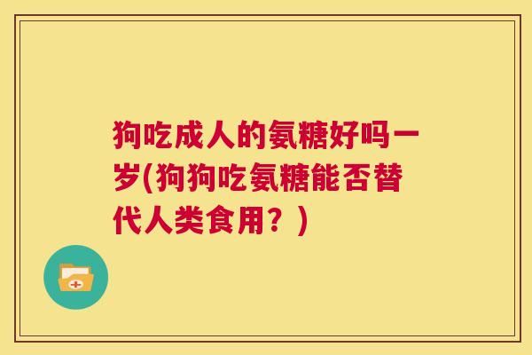 狗吃成人的氨糖好吗一岁(狗狗吃氨糖能否替代人类食用？)