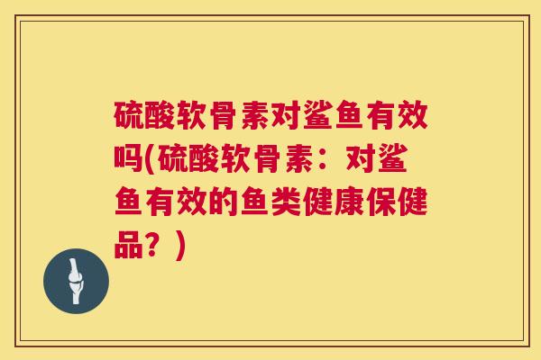 硫酸软骨素对鲨鱼有效吗(硫酸软骨素：对鲨鱼有效的鱼类健康保健品？)