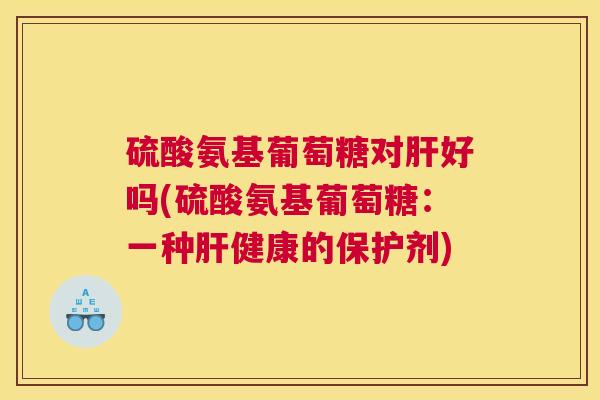 硫酸氨基葡萄糖对肝好吗(硫酸氨基葡萄糖：一种肝健康的保护剂)