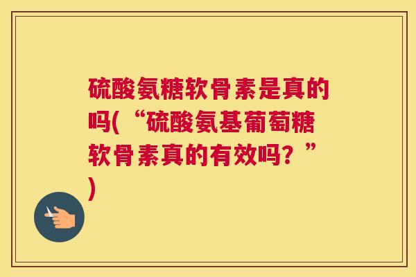 硫酸氨糖软骨素是真的吗(“硫酸氨基葡萄糖软骨素真的有效吗？”)