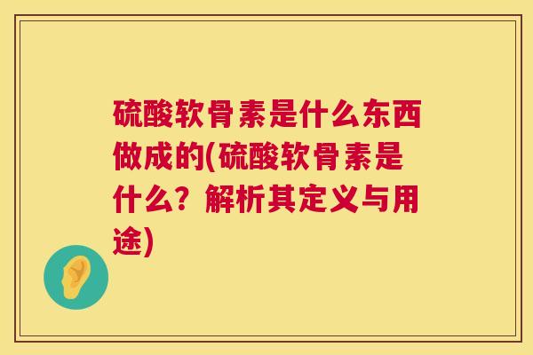 硫酸软骨素是什么东西做成的(硫酸软骨素是什么？解析其定义与用途)