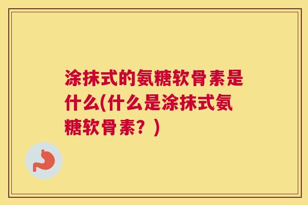 涂抹式的氨糖软骨素是什么(什么是涂抹式氨糖软骨素？)