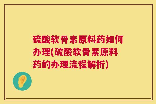 硫酸软骨素原料药如何办理(硫酸软骨素原料药的办理流程解析)