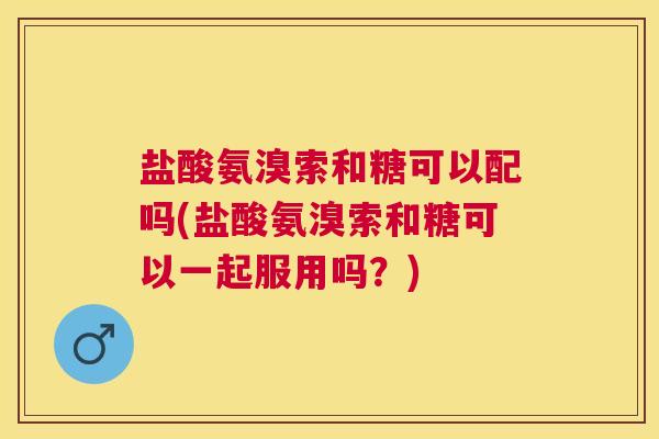 盐酸氨溴索和糖可以配吗(盐酸氨溴索和糖可以一起服用吗？)