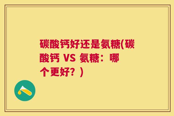 碳酸钙好还是氨糖(碳酸钙 VS 氨糖：哪个更好？)