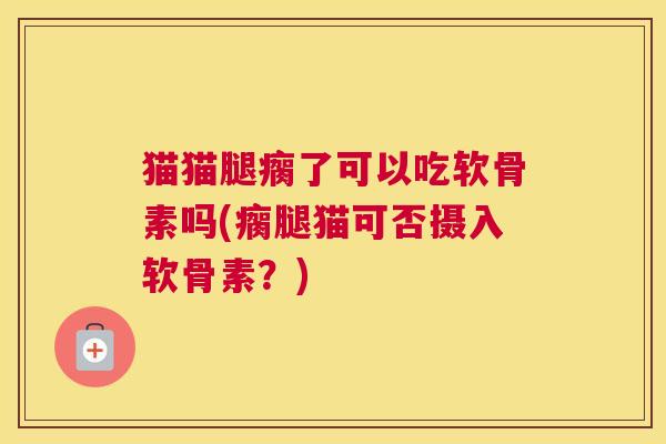 猫猫腿瘸了可以吃软骨素吗(瘸腿猫可否摄入软骨素？)