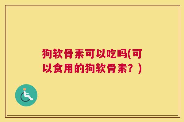 狗软骨素可以吃吗(可以食用的狗软骨素？)
