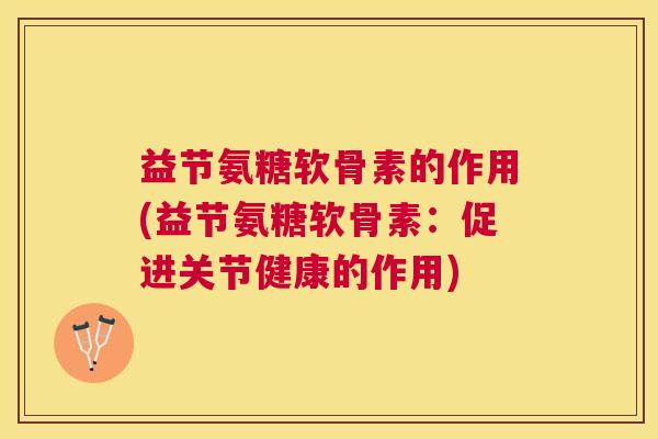 益节氨糖软骨素的作用(益节氨糖软骨素：促进关节健康的作用)