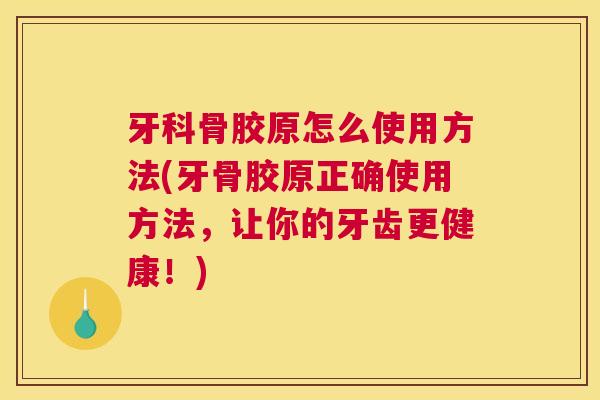 牙科骨胶原怎么使用方法(牙骨胶原正确使用方法，让你的牙齿更健康！)