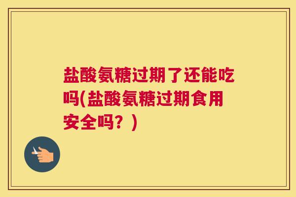 盐酸氨糖过期了还能吃吗(盐酸氨糖过期食用安全吗？)