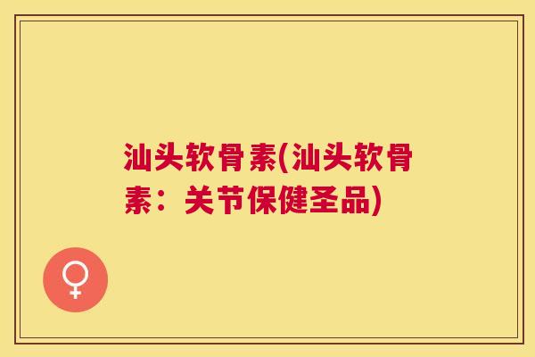 汕头软骨素(汕头软骨素：关节保健圣品)