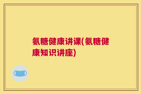 氨糖健康讲课(氨糖健康知识讲座)