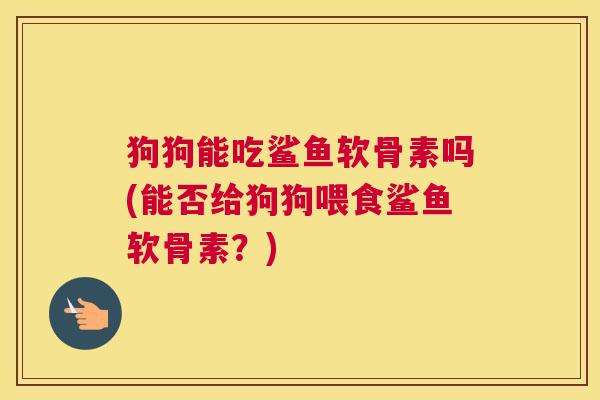 狗狗能吃鲨鱼软骨素吗(能否给狗狗喂食鲨鱼软骨素？)