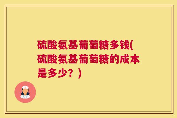 硫酸氨基葡萄糖多钱(硫酸氨基葡萄糖的成本是多少？)