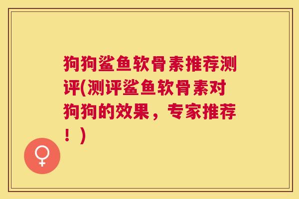 狗狗鲨鱼软骨素推荐测评(测评鲨鱼软骨素对狗狗的效果，专家推荐！)